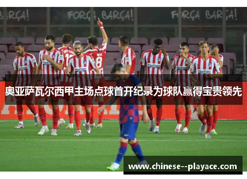 奥亚萨瓦尔西甲主场点球首开纪录为球队赢得宝贵领先