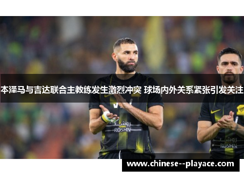 本泽马与吉达联合主教练发生激烈冲突 球场内外关系紧张引发关注