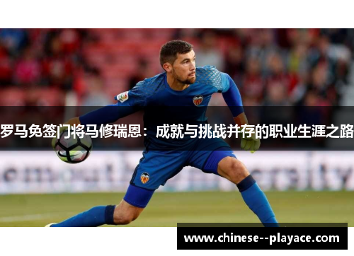 罗马免签门将马修瑞恩:成就与挑战并存的职业生涯之路 罗马免签门将马修瑞恩:成就与挑战并存的职业生涯之路