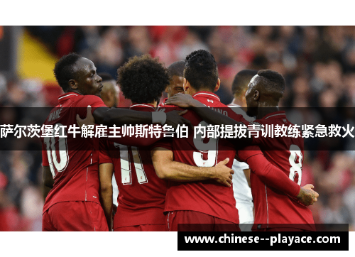 萨尔茨堡红牛解雇主帅斯特鲁伯 内部提拔青训教练紧急救火 萨尔茨堡红牛解雇主帅斯特鲁伯 内部提拔青训教练紧急救火