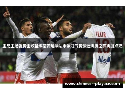 里昂主场强势击败圣埃蒂安延续法甲争冠气势球迷沸腾之夜再度点燃