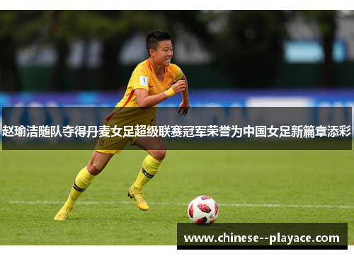 赵瑜洁随队夺得丹麦女足超级联赛冠军荣誉为中国女足新篇章添彩 赵瑜洁随队夺得丹麦女足超级联赛冠军荣誉为中国女足新篇章添彩