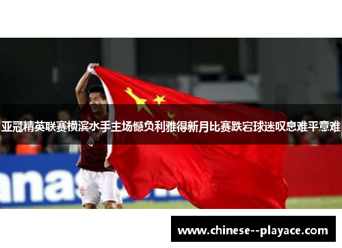 亚冠精英联赛横滨水手主场憾负利雅得新月比赛跌宕球迷叹息难平意难