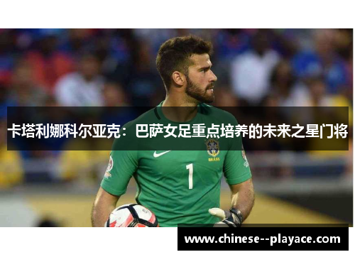 卡塔利娜科尔亚克:巴萨女足重点培养的未来之星门将 卡塔利娜科尔亚克:巴萨女足重点培养的未来之星门将