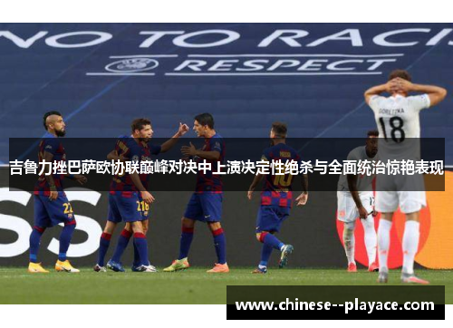吉鲁力挫巴萨欧协联巅峰对决中上演决定性绝杀与全面统治惊艳表现 吉鲁力挫巴萨欧协联巅峰对决中上演决定性绝杀与全面统治惊艳表现