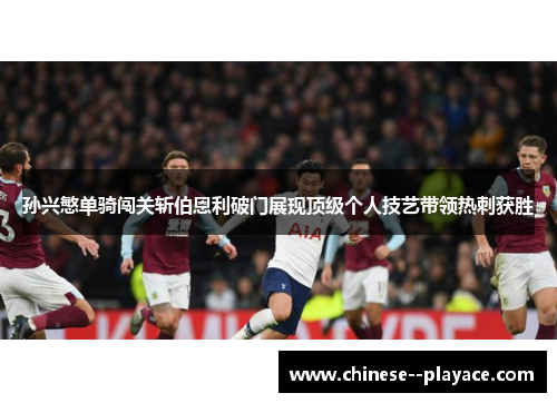 孙兴慜单骑闯关斩伯恩利破门展现顶级个人技艺带领热刺获胜