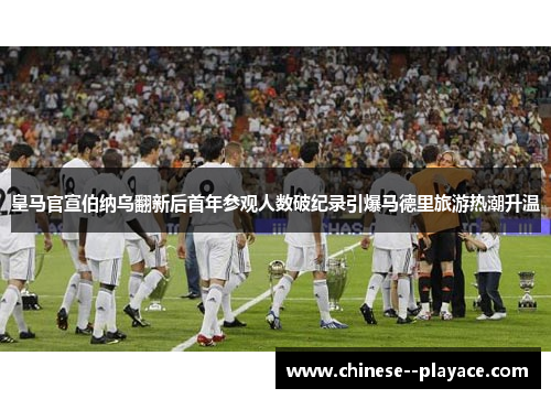 皇马官宣伯纳乌翻新后首年参观人数破纪录引爆马德里旅游热潮升温