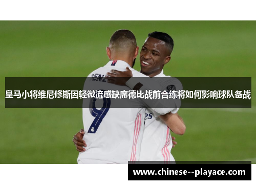 皇马小将维尼修斯因轻微流感缺席德比战前合练将如何影响球队备战
