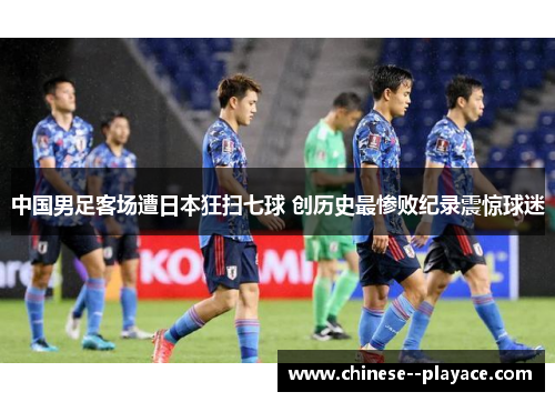 中国男足客场遭日本狂扫七球 创历史最惨败纪录震惊球迷