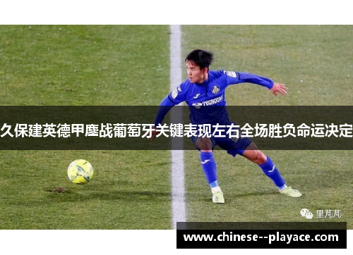 久保建英德甲鏖战葡萄牙关键表现左右全场胜负命运决定