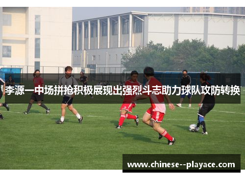 李源一中场拼抢积极展现出强烈斗志助力球队攻防转换 李源一中场拼抢积极展现出强烈斗志助力球队攻防转换